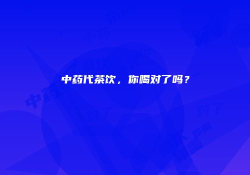中药代茶饮，你喝对了吗？
