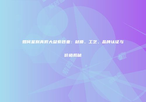 如何鉴别真假大益紫砂壶：材质、工艺、品牌认证与价格揭秘