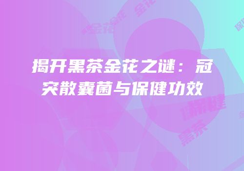 揭开黑茶金花之谜：冠突散囊菌与保健功效