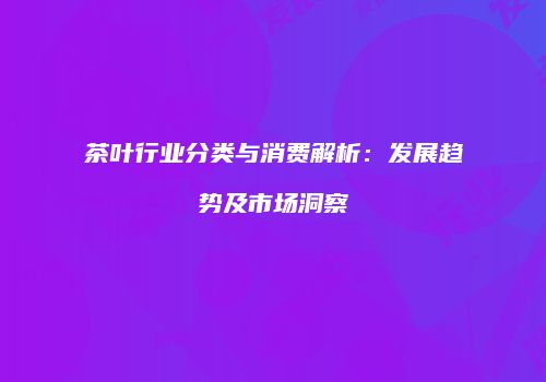 茶叶行业分类与消费解析：发展趋势及市场洞察