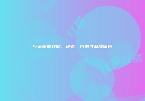 红茶保管攻略：种类、方法与品质保持