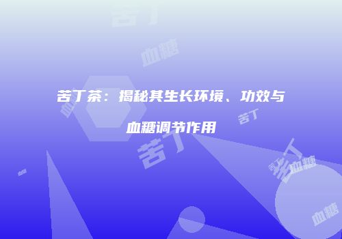 苦丁茶：揭秘其生长环境、功效与血糖调节作用