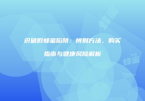 识破假蜂蜜陷阱：辨别方法、购买指南与健康风险解析