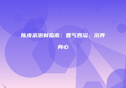 陈皮茶泡制指南：香气四溢，滋养身心