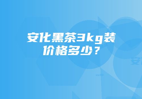 安化黑茶3kg装价格多少？