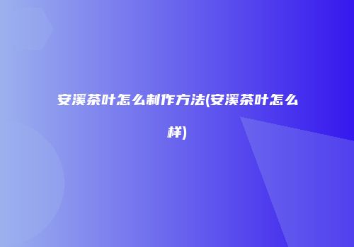 安溪茶叶怎么制作方法(安溪茶叶怎么样)