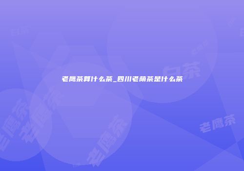 老鹰茶算什么茶_四川老荫茶是什么茶