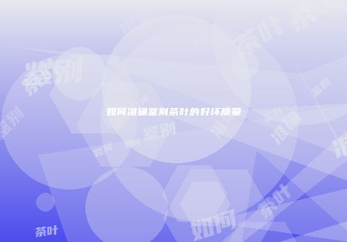 如何准确鉴别茶叶的好坏质量