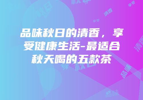 品味秋日的清香，享受健康生活-最适合秋天喝的五款茶