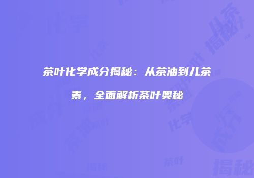 茶叶化学成分揭秘：从茶油到儿茶素，全面解析茶叶奥秘