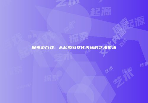 探索茶百戏：从起源到文化内涵的艺术传承