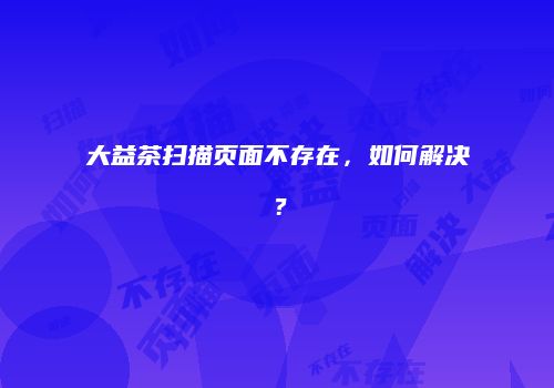 大益茶扫描页面不存在，如何解决？