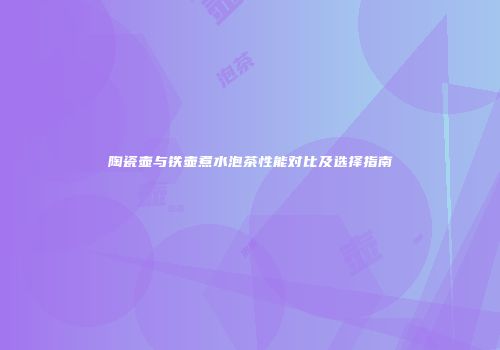 陶瓷壶与铁壶煮水泡茶性能对比及选择指南