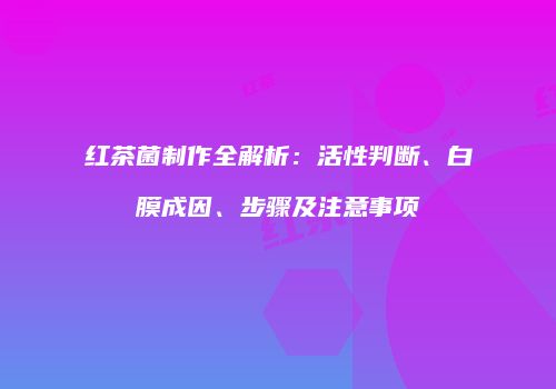 红茶菌制作全解析：活性判断、白膜成因、步骤及注意事项