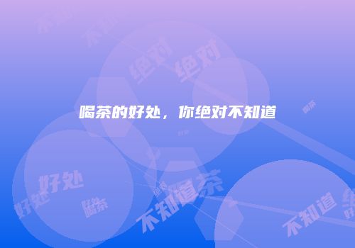 喝茶的好处，你绝对不知道