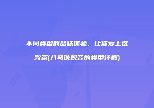不同类型的品味体验，让你爱上这款茶(八马铁观音的类型详解)