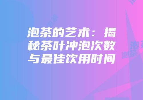 泡茶的艺术：揭秘茶叶冲泡次数与最佳饮用时间