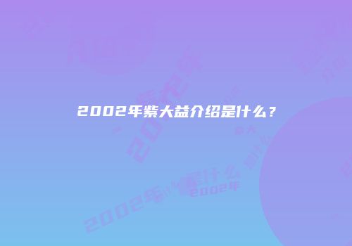 2002年紫大益介绍是什么？