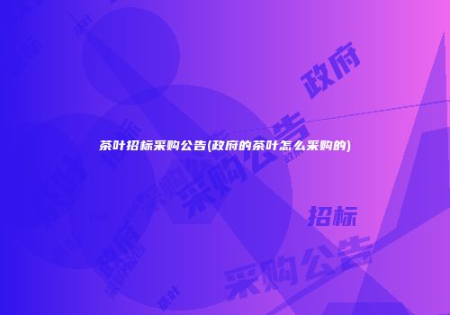 茶叶招标采购公告(政府的茶叶怎么采购的)