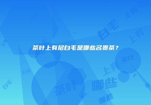茶叶上有层白毛是哪些名贵茶？