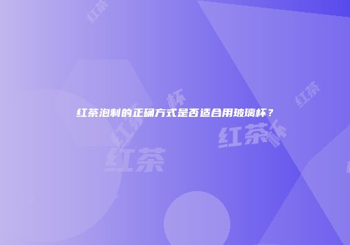 红茶泡制的正确方式是否适合用玻璃杯？