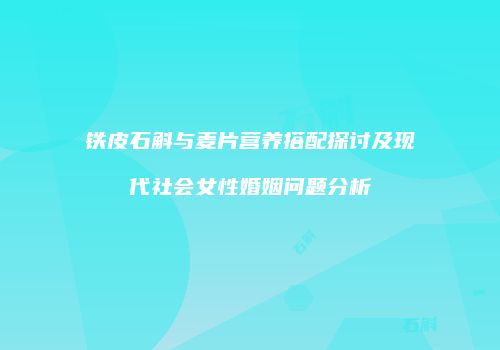 铁皮石斛与麦片营养搭配探讨及现代社会女性婚姻问题分析