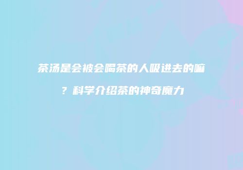 茶汤是会被会喝茶的人吸进去的嘛？科学介绍茶的神奇魔力
