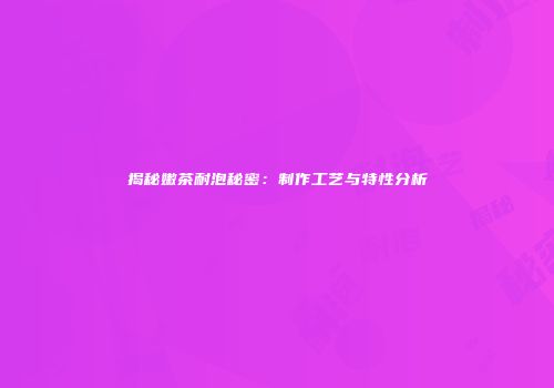 揭秘嫩茶耐泡秘密：制作工艺与特性分析