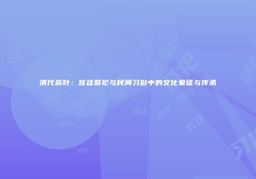 清代茶叶：宫廷祭祀与民间习俗中的文化象征与传承