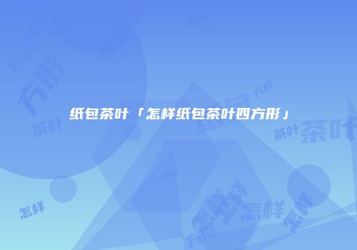 纸包茶叶「怎样纸包茶叶四方形」