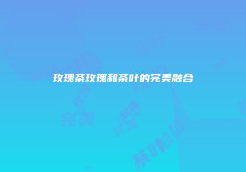 玫瑰茶玫瑰和茶叶的完美融合