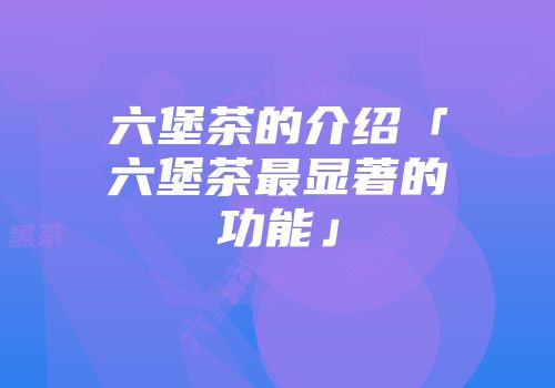 六堡茶的介绍「六堡茶最显著的功能」