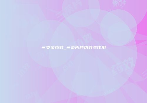 三支茶药效_三茶片的功效与作用