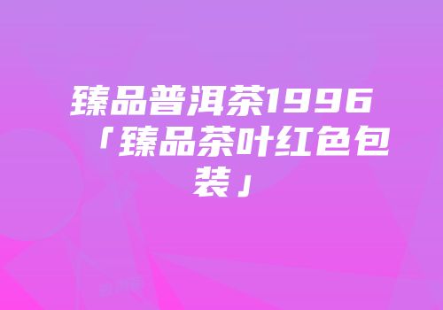 臻品普洱茶1996「臻品茶叶红色包装」