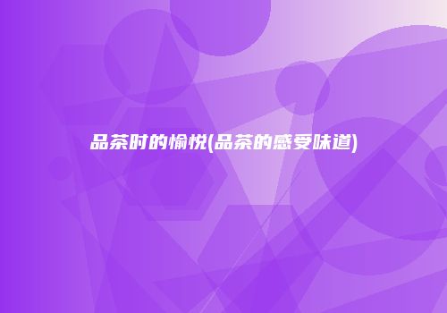 品茶时的愉悦(品茶的感受味道)