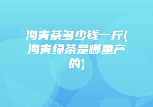 海青茶多少钱一斤(海青绿茶是哪里产的)