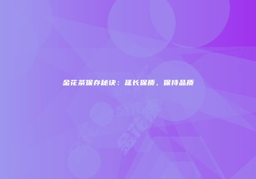 金花茶保存秘诀：延长保质，保持品质