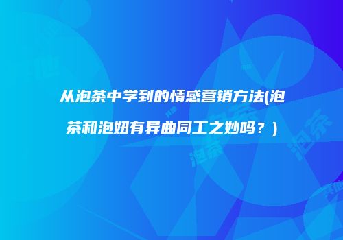 从泡茶中学到的情感营销方法(泡茶和泡妞有异曲同工之妙吗？)