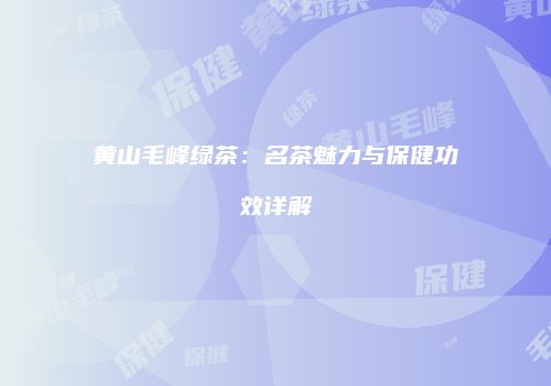 黄山毛峰绿茶：名茶魅力与保健功效详解
