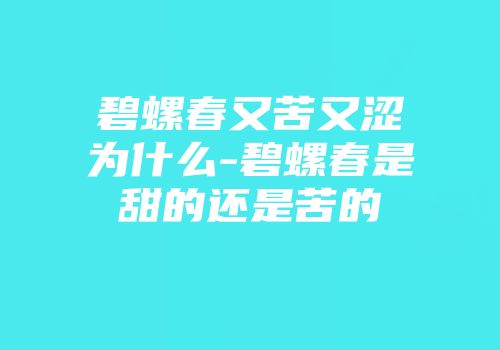 碧螺春又苦又涩为什么-碧螺春是甜的还是苦的