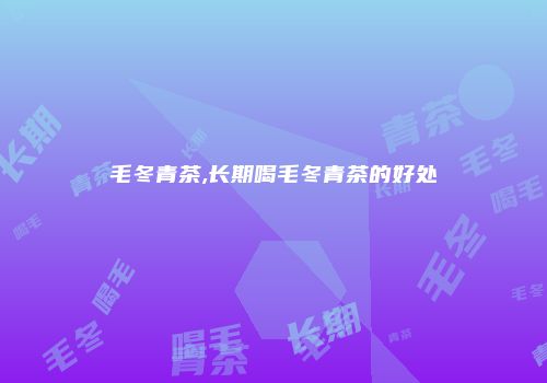 毛冬青茶,长期喝毛冬青茶的好处