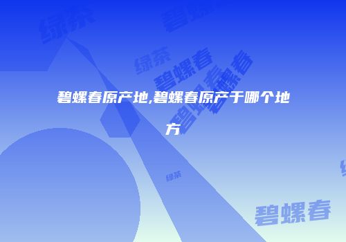 碧螺春原产地,碧螺春原产于哪个地方