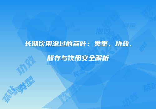长期饮用泡过的茶叶：类型、功效、储存与饮用安全解析