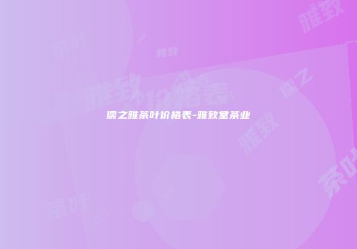 儒之雅茶叶价格表-雅致堂茶业