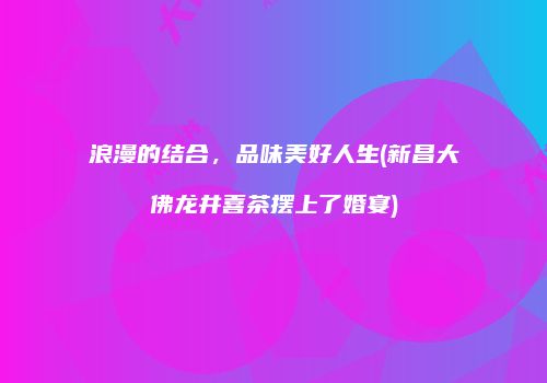 浪漫的结合，品味美好人生(新昌大佛龙井喜茶摆上了婚宴)