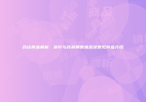 药店商品解析：茶叶与药茶销售情况及常见商品介绍