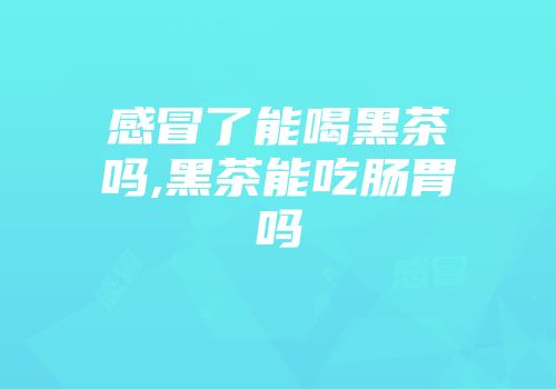 感冒了能喝黑茶吗,黑茶能吃肠胃吗