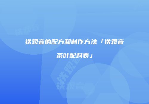 铁观音的配方和制作方法「铁观音茶叶配料表」
