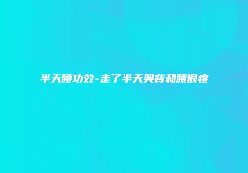 半天腰功效-走了半天哭背和腰很疼