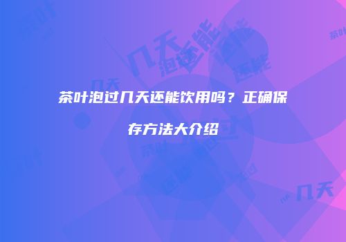 茶叶泡过几天还能饮用吗？正确保存方法大介绍